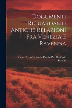 Documenti Riguardanti Antiche Relazioni fra Venezia e Ravenna - Desiderio Pasolini, Conte Pietro Desi