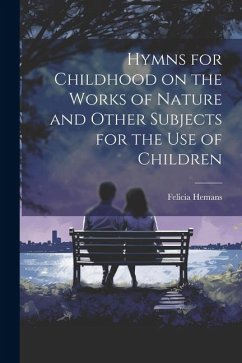 Hymns for Childhood on the Works of Nature and Other Subjects for the Use of Children - Hemans, Felicia