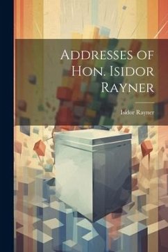 Addresses of Hon. Isidor Rayner - Rayner, Isidor