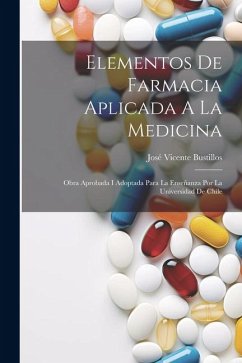 Elementos De Farmacia Aplicada A La Medicina: Obra Aprobada I Adoptada Para La Enseñanza Por La Universidad De Chile - Bustillos, José Vicente