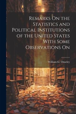Remarks On the Statistics and Political Institutions of the United States With Some Observations On - Ouseley, William G.