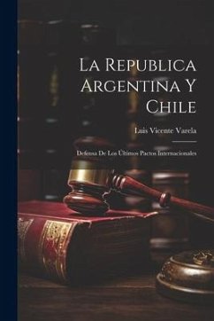 La Republica Argentina y Chile: Defensa de los Últimos Pactos Internacionales - Varela, Luis Vicente