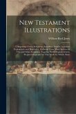 New Testament Illustrations: Comprising Choice Selections, Anecdotes, Similes, Incidents Explanatory and Illustrative, Gathered From Many Sources i