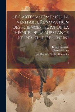 Le Cartésianisme: ou, La véritable rénovation des sciences: suivi de la théorie de la substance et de celle de l'infini: 1 - Bordas-Demoulin, Jean Baptiste; Huet, François; Lamarle, Ernest