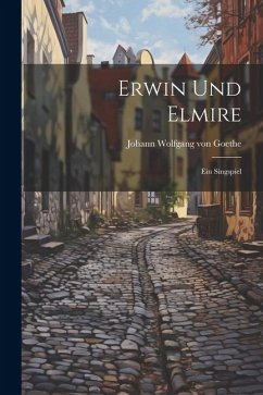 Erwin und Elmire: Ein Singspiel - Wolfgang von Goethe, Johann