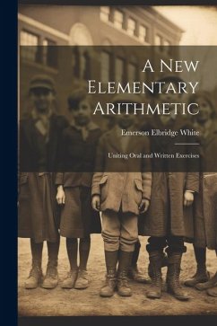 A New Elementary Arithmetic: Uniting Oral and Written Exercises - White, Emerson Elbridge