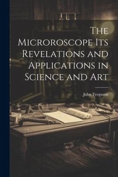 The Microroscope its Revelations and Applications in Science and Art - Ferguson, John