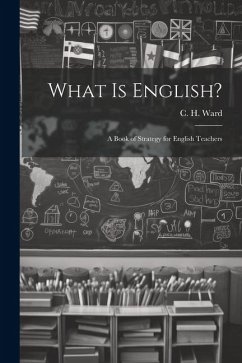 What is English?: A Book of Strategy for English Teachers - Ward, C. H.