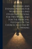 Morning And Evening Prayers For Workhouses And Other Institutions, For Two Weeks, And For The Principal Festivals Of The Church, Selected By L. Twinin