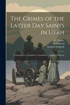 The Crimes of the Latter Day Saints in Utah: A Demand for A Legislative Commission: A Book of Horrors - Mormon, Of; E, Goforth Sarah; J, Leary A.