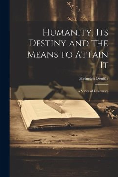 Humanity, its Destiny and the Means to Attain It: A Series of Discourses - Heinrich, Denifle