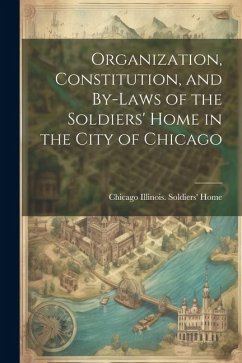 Organization, Constitution, and By-Laws of the Soldiers' Home in the City of Chicago - Soldiers' Home, Chicago Illinois