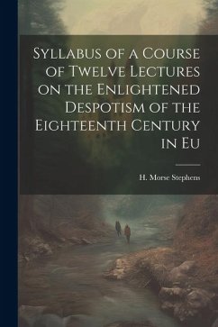 Syllabus of a Course of Twelve Lectures on the Enlightened Despotism of the Eighteenth Century in Eu - H. Morse (Henry Morse), Stephens