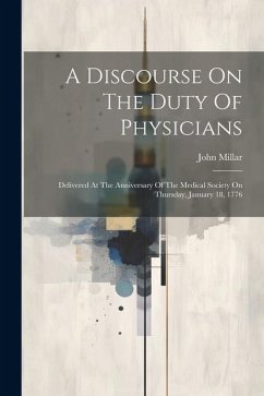 A Discourse On The Duty Of Physicians: Delivered At The Anniversary Of The Medical Society On Thursday, January 18, 1776 - Millar, John