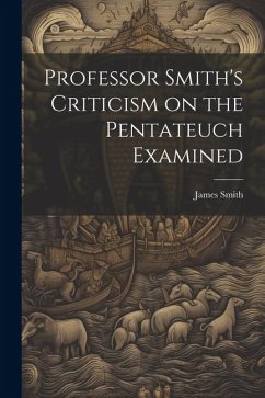 Professor Smith's Criticism on the Pentateuch Examined - Smith, James