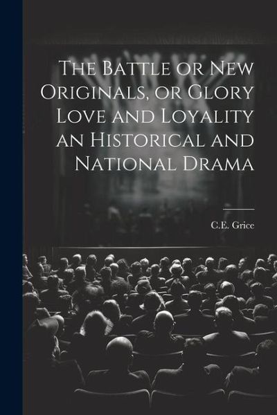The Battle or New Originals, or Glory Love and Loyality an Historical and National Drama The Battle or New Originals, or Glory Love and Loyality an Historical and National Drama