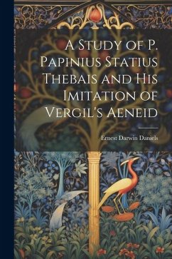 A Study of P. Papinius Statius Thebais and His Imitation of Vergil's Aeneid - Daniels, Ernest Darwin