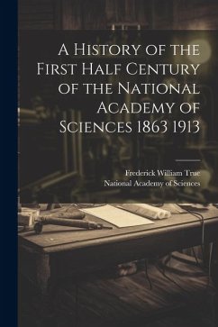 A History of the First Half Century of the National Academy of Sciences 1863 1913 - True, Frederick William