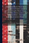 Freedom And Progress, And Other Choice Addresses On Practical, Scientific, Educational, Philosophic, Historic And Religious Subjects