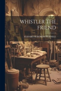 Whistler the Friend - Pennell, Elizabeth Robins