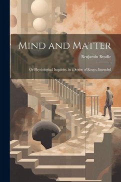Mind and Matter: Or Physiological Inquiries, in a Series of Essays, Intended - Brodie, Benjamin