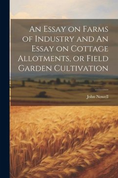 An Essay on Farms of Industry and An Essay on Cottage Allotments, or Field Garden Cultivation - Nowell, John