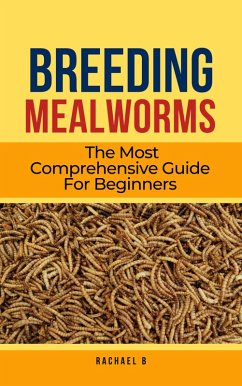 Breeding Mealworms: The Most Comprehensive Guide For Beginners (eBook, ePUB) - B, Rachael