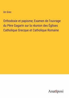 Orthodoxie et papisme; Examen de l'ouvrage du Père Gagarin sur la réunion des Églises Catholique Grecque et Catholique Romaine - Un Grec