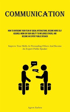 Communication: How To Overcome Your Fear Of Social Interactions, Become More Self-assured, Work On Your Ability To Influence Others, - Zachou, Agron