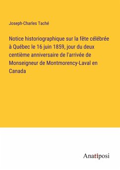 Notice historiographique sur la fête célébrée à Québec le 16 juin 1859, jour du deux centième anniversaire de l'arrivée de Monseigneur de Montmorency-Laval en Canada - Taché, Joseph-Charles