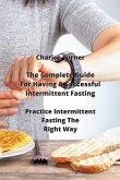 The Complete Guide For Having A Successful Intermittent Fasting: Practice Intermittent Fasting The Right Way
