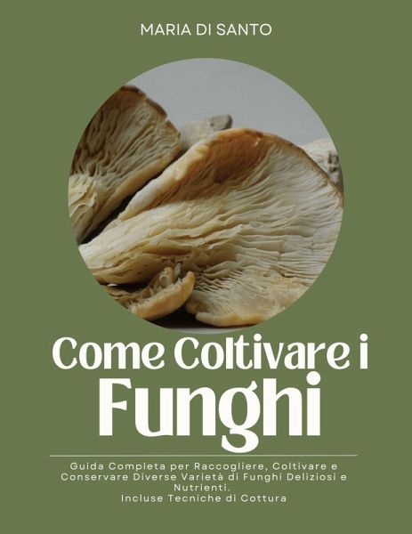 Come Coltivare i Funghi: Guida Completa per Raccogliere, Coltivare e Conservare Diverse Varietà di Funghi Deliziosi e Nutrienti. Incluse Tecniche di Cottura (eBook, ePUB) Come Coltivare i Funghi: Guida Completa per Raccogliere, Coltivare e Conservare Diverse Varietà di Funghi Deliziosi e Nutrienti. Incluse Tecniche di Cottura (eBook, ePUB)