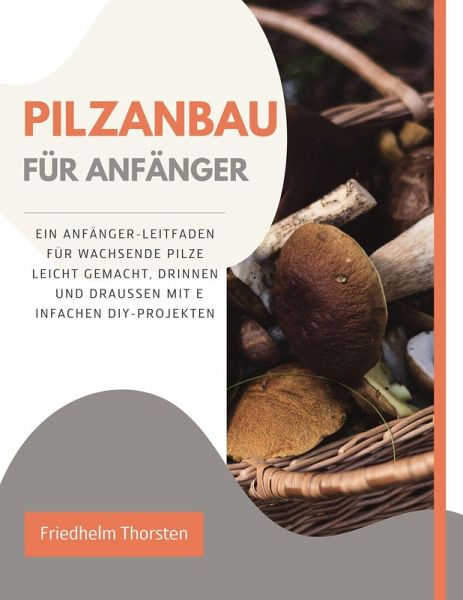 Pilzanbau für Anfänger: Ein Anfänger-Leitfaden für wachsende Pilze leicht gemacht, drinnen und draußen mit einfachen DIY-Projekten (eBook, ePUB)