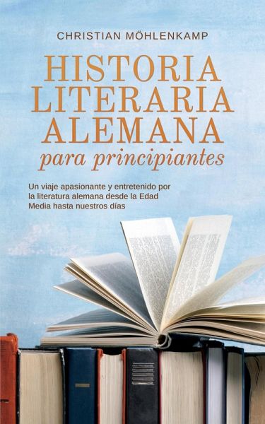 Historia literaria alemana para principiantes Un viaje apasionante y entretenido por la literatura alemana desde la Edad Media hasta nuestros días (eBook, ePUB)