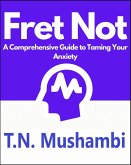 Fret Not: A Comprehensive Guide To Taming Your Anxiety (eBook, ePUB)
