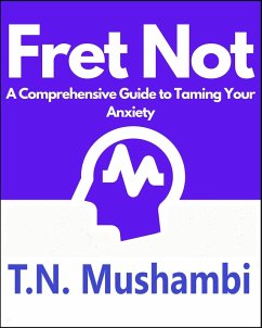 Fret Not: A Comprehensive Guide To Taming Your Anxiety (eBook, ePUB) - Mushambi, Tiwayi