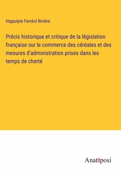 Précis historique et critique de la législation française sur le commerce des céréales et des mesures d'administration prises dans les temps de cherté - Rivière, Hippolyte Ferréol