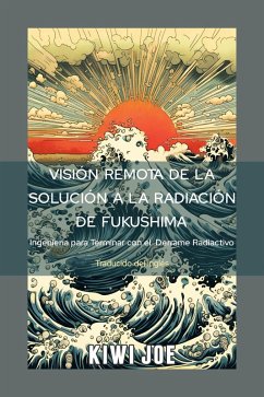 Visión Remota de la Solución a la Radiación de Fukushima: Ingeniería para Terminar con el Derrame Radiactivo (eBook, ePUB) - Joe, Kiwi