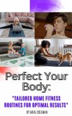 Perfect Your Body: &quote;Tailored Home Fitness Routines for Optimal Results&quote; (eBook, ePUB)