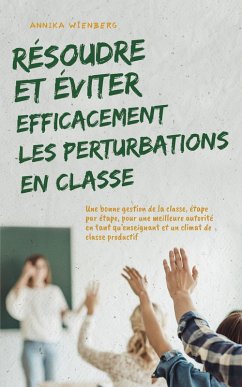 Cover Résoudre et éviter efficacement les perturbations en classe Une bonne gestion de la classe, étape par étape, pour une meilleure autorité en tant qu'enseignant et un climat de classe productif (eBook, ePUB)
