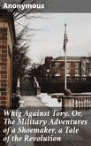 Whig Against Tory. Or, The Military Adventures of a Shoemaker, a Tale of the Revolution (eBook, ePUB)