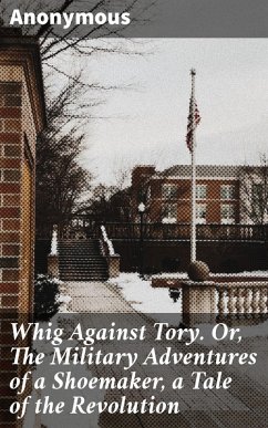 Whig Against Tory. Or, The Military Adventures of a Shoemaker, a Tale of the Revolution (eBook, ePUB) - Anonymous