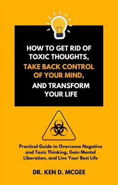 How to Get Rid of Toxic Thoughts, Take Back Control of Your Mind, and Transform Your Life (eBook, ePUB) - Ken D. McGee, Dr.