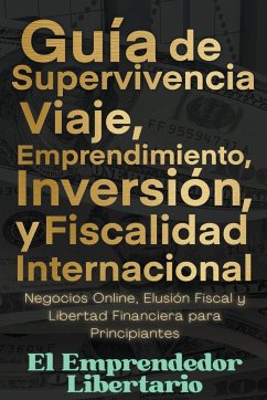 Guía de Supervivencia, Viaje, Emprendimiento, Inversión y Fiscalidad Internacional Negocios Online, Elusión Fiscal y Libertad Financiera para Principiantes - Libertario, El Emprendedor