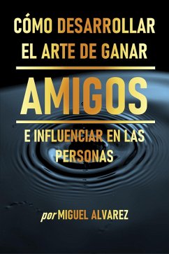 Cómo Desarrollar el Arte de Ganar Amigos e Influenciar en las Personas (eBook, ePUB) - Alvarez, Miguel