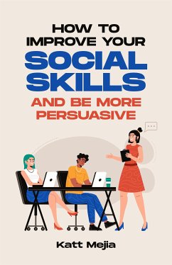 How To Improve Your Social Skills And Be More Persuasive (eBook, ePUB) - Mejia, Katt