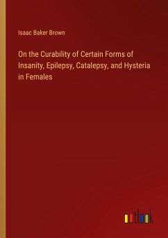 On the Curability of Certain Forms of Insanity, Epilepsy, Catalepsy, and Hysteria in Females - Brown, Isaac Baker
