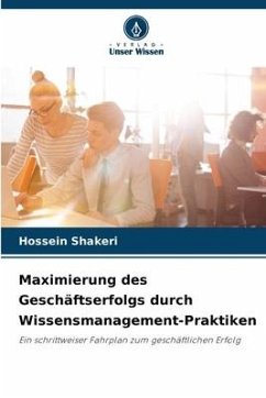 Maximierung des Geschäftserfolgs durch Wissensmanagement-Praktiken - Shakeri, Hossein