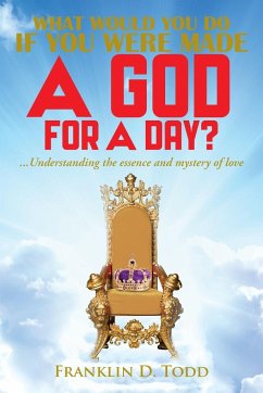 WHAT WOULD YOU DO IF YOU WERE MADE A GOD FOR A DAY?...Understanding The Essence and Mystery of Love - Todd, Franklin D.