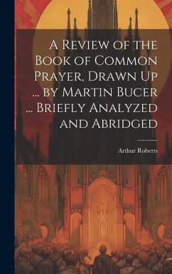 A Review of the Book of Common Prayer, Drawn Up ... by Martin Bucer ... Briefly Analyzed and Abridged - Roberts, Arthur